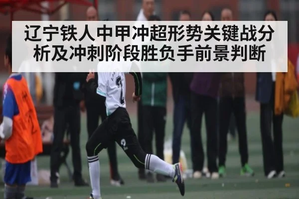 辽宁铁人中甲冲超形势关键战分析及冲刺阶段胜负手前景判断 | kaiyun