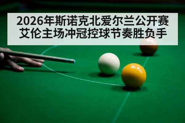 2026年斯诺克北爱尔兰公开赛艾伦主场冲冠控球节奏胜负手 | kaiyun