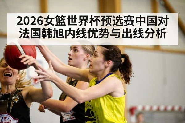 2026女篮世界杯预选赛中国对法国韩旭内线优势与出线分析 | kaiyun