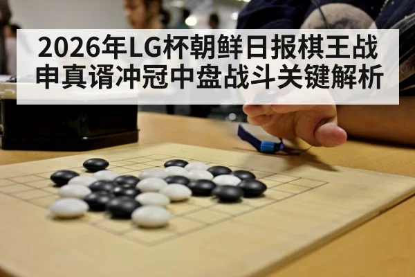 2026年LG杯朝鲜日报棋王战申真谞冲冠中盘战斗关键解析 | kaiyun