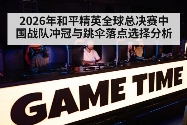2026年和平精英全球总决赛中国战队冲冠与跳伞落点选择分析 | kaiyun